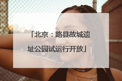 北京：路县故城遗址公园试运行开放